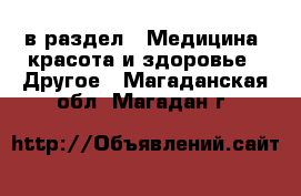  в раздел : Медицина, красота и здоровье » Другое . Магаданская обл.,Магадан г.